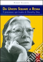 Da Union Square a Roma. Il processo spirituale di Dorothy Day libro