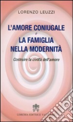 L'amore coniugale e la famiglia nella modernità. Costruire la civiltà dell'amore libro