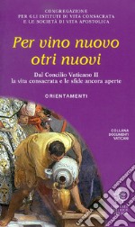 Per vino nuovo otri nuovi. Dal Concilio Vaticano II la vita consacrata e le sfide ancora aperte. Orientamenti libro