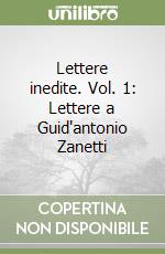 Lettere inedite. Vol. 1: Lettere a Guid'antonio Zanetti libro