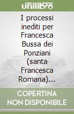 I processi inediti per Francesca Bussa dei Ponziani (santa Francesca Romana) 1440-1453 libro