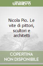 Nicola Pio. Le vite di pittori, scultori e architetti libro