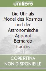 Die Uhr als Model des Kosmos und der Astronomische Apparat Bernardo Facinis libro