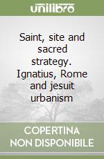 Saint, site and sacred strategy. Ignatius, Rome and jesuit urbanism libro