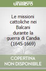 Le missioni cattoliche nei Balcani durante la guerra di Candia (1645-1669) libro