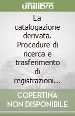 La catalogazione derivata. Procedure di ricerca e trasferimento di registrazioni bibliografiche da basi di dati e CD-ROM