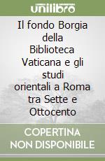 Il fondo Borgia della Biblioteca Vaticana e gli studi orientali a Roma tra Sette e Ottocento
