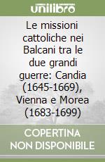 Le missioni cattoliche nei Balcani tra le due grandi guerre: Candia (1645-1669), Vienna e Morea (1683-1699) libro