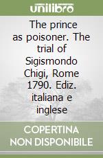  The prince as poisoner. The trial of Sigismondo Chigi, Rome 1790. Ediz. italiana e inglese libro