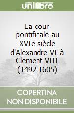 La cour pontificale au XVIe siècle d'Alexandre VI à Clement VIII (1492-1605)