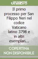 Il primo processo per San Filippo Neri nel codice Vaticano latino 3798 e in altri esemplari dell'Archivio dell'Oratorio di Roma (voll. 1-4)