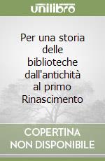 Per una storia delle biblioteche dall'antichità al primo Rinascimento libro