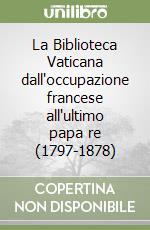 La Biblioteca Vaticana dall'occupazione francese all'ultimo papa re (1797-1878)