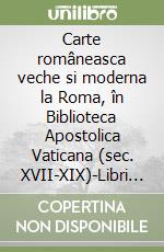 Carte româneasca veche si moderna la Roma, în Biblioteca Apostolica Vaticana (sec. XVII-XIX)-Libri romeni antichi e moderni a Roma, nella Biblioteca Apostolica Vaticana (sec. XVII-XIX). Ediz. bilingue libro