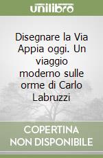 Disegnare la Via Appia oggi. Un viaggio moderno sulle orme di Carlo Labruzzi libro