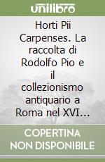 Horti Pii Carpenses. La raccolta di Rodolfo Pio e il collezionismo antiquario a Roma nel XVI secolo libro