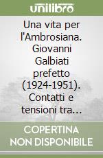 Una vita per l'Ambrosiana. Giovanni Galbiati prefetto (1924-1951). Contatti e tensioni tra Milano e Roma nella vicenda delle sue dimissioni libro
