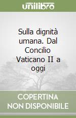 Sulla dignità umana. Dal Concilio Vaticano II a oggi libro