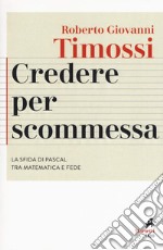 Credere per scommessa. La sfida di Pascal tra matematica e fede libro