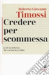 Credere per scommessa. La sfida di Pascal tra matematica e fede libro di Timossi Roberto Giovanni