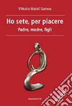 Ho sete, per piacere. Padre, madre, figli. Nuova ediz. libro