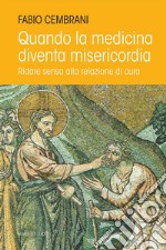 Quando la medicina diventa misericordia. Ridare senso alla relazione di cura libro