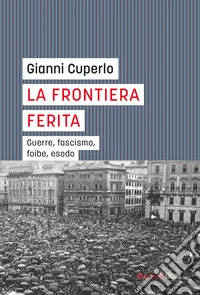 La frontiera ferita. Guerre, fascismo, foibe, esodo libro