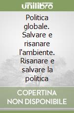 Politica globale. Salvare e risanare l'ambiente. Risanare e salvare la politica libro