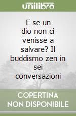 E se un dio non ci venisse a salvare? Il buddismo zen in sei conversazioni