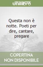 Questa non è notte. Poeti per dire, cantare, pregare libro
