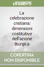 La celebrazione cristiana: dimensioni costitutive dell'azione liturgica libro