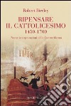 Ripensare il cattolicesimo (1450-1700). Nuove interpretazioni della Controriforma libro