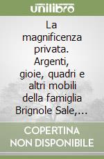 La magnificenza privata. Argenti, gioie, quadri e altri mobili della famiglia Brignole Sale, sec. 16.-19