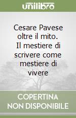 Cesare Pavese oltre il mito. Il mestiere di scrivere come mestiere di vivere libro