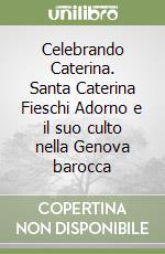 Celebrando Caterina. Santa Caterina Fieschi Adorno e il suo culto nella Genova barocca