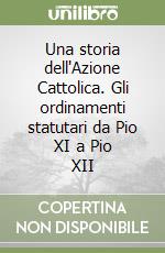 Una storia dell'Azione Cattolica. Gli ordinamenti statutari da Pio XI a Pio XII