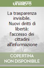 La trasparenza invisibile. Nuovi diritti di libertà: l'accesso dei cittadini all'informazione libro