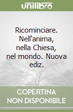 Ricominciare. Nell'anima, nella Chiesa, nel mondo. Nuova ediz.