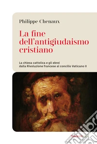 La fine dell'antigiudaismo cristiano. La chiesa cattolica e gli ebrei dalla Rivoluzione francese al concilio Vaticano II libro