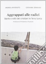 Aggrappati alle radici. Storie e volti dei cristiani in Terra Santa