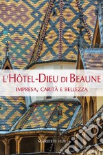 L'Hotel-Dieu di Beaune. Impresa, carità e bellezza. Ediz. illustrata libro