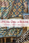 L'Hotel-Dieu di Beaune. Impresa, carità e bellezza. Ediz. illustrata libro