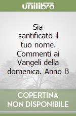 Sia santificato il tuo nome. Commenti ai Vangeli della domenica. Anno B libro