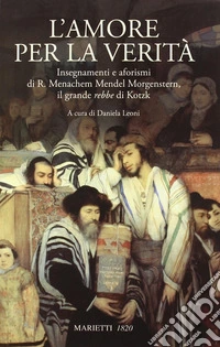 L'amore per la verità. Insegnamenti e aforismi di R. Menachem Mendel Morgenstern, il grande rebbe di Kotzk