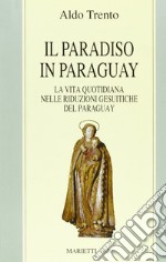 Il paradiso in Paraguay. La vita quotidiana nelle Riduzioni gesuitiche del Paraguay libro