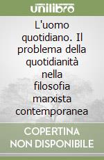 L'uomo quotidiano. Il problema della quotidianità nella filosofia marxista contemporanea libro