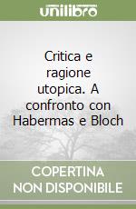 Critica e ragione utopica. A confronto con Habermas e Bloch libro