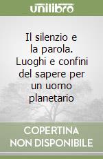 Il silenzio e la parola. Luoghi e confini del sapere per un uomo planetario libro