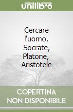 Cercare l'uomo. Socrate, Platone, Aristotele