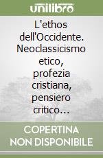 L'ethos dell'Occidente. Neoclassicismo etico, profezia cristiana, pensiero critico moderno libro